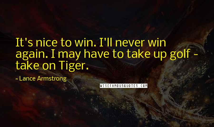 Lance Armstrong Quotes: It's nice to win. I'll never win again. I may have to take up golf - take on Tiger.