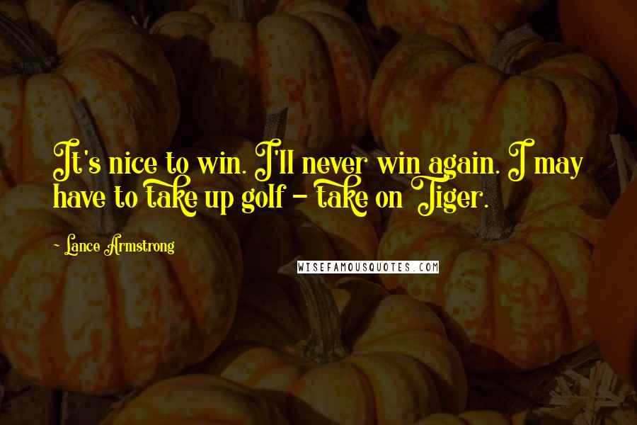 Lance Armstrong Quotes: It's nice to win. I'll never win again. I may have to take up golf - take on Tiger.