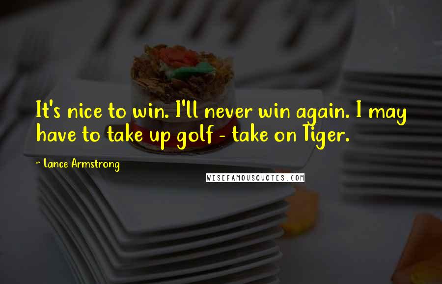 Lance Armstrong Quotes: It's nice to win. I'll never win again. I may have to take up golf - take on Tiger.