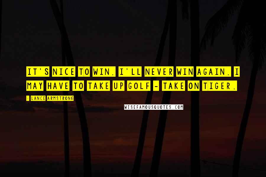 Lance Armstrong Quotes: It's nice to win. I'll never win again. I may have to take up golf - take on Tiger.