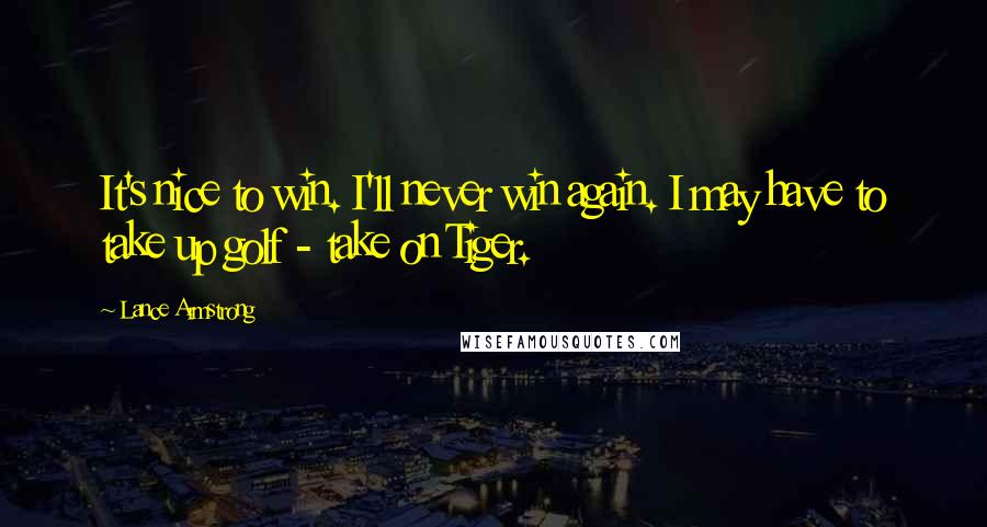 Lance Armstrong Quotes: It's nice to win. I'll never win again. I may have to take up golf - take on Tiger.