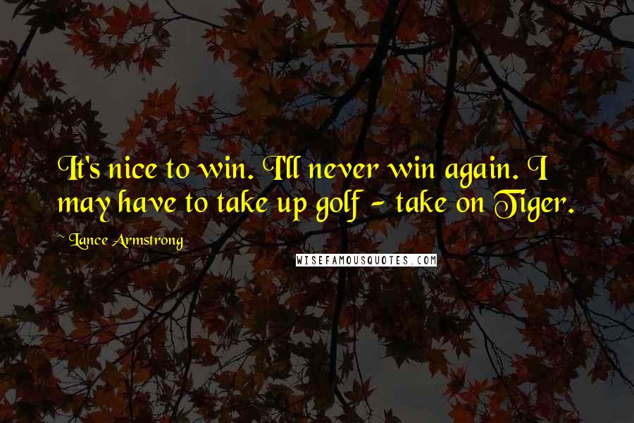 Lance Armstrong Quotes: It's nice to win. I'll never win again. I may have to take up golf - take on Tiger.