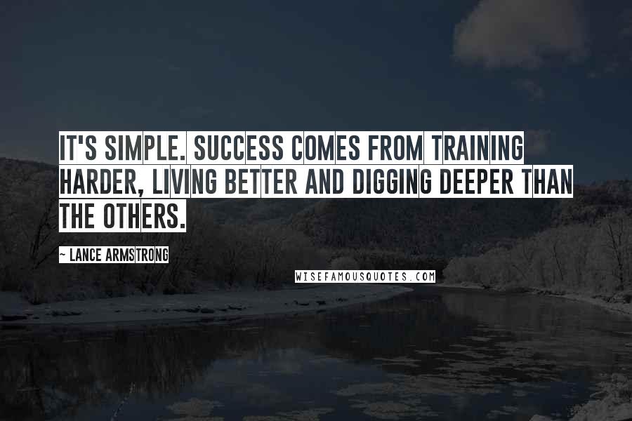 Lance Armstrong Quotes: It's simple. Success comes from training harder, living better and digging deeper than the others.