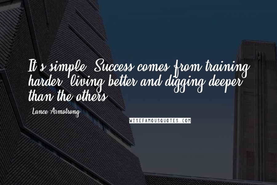 Lance Armstrong Quotes: It's simple. Success comes from training harder, living better and digging deeper than the others.