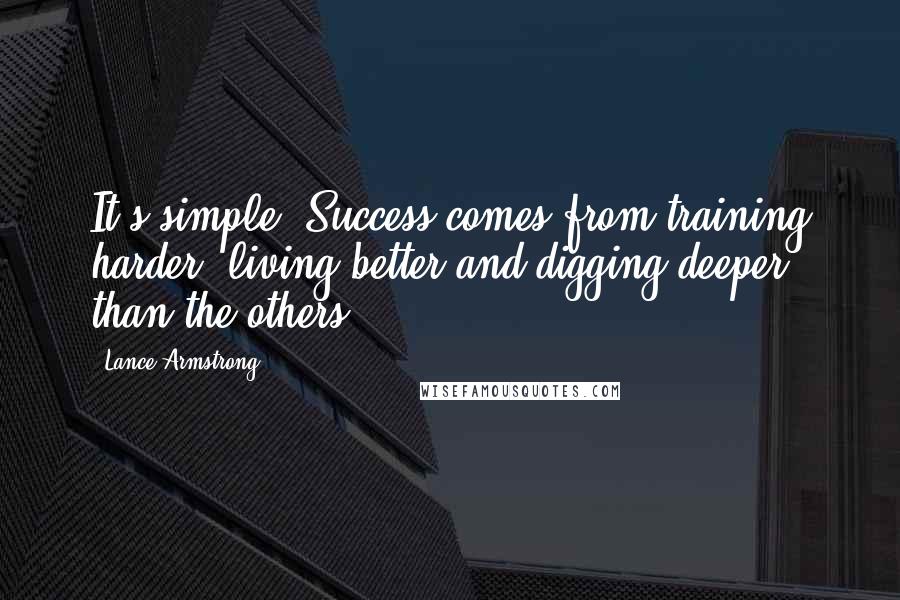 Lance Armstrong Quotes: It's simple. Success comes from training harder, living better and digging deeper than the others.