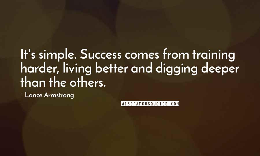 Lance Armstrong Quotes: It's simple. Success comes from training harder, living better and digging deeper than the others.