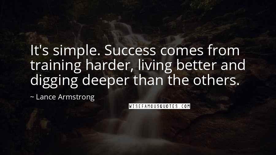 Lance Armstrong Quotes: It's simple. Success comes from training harder, living better and digging deeper than the others.