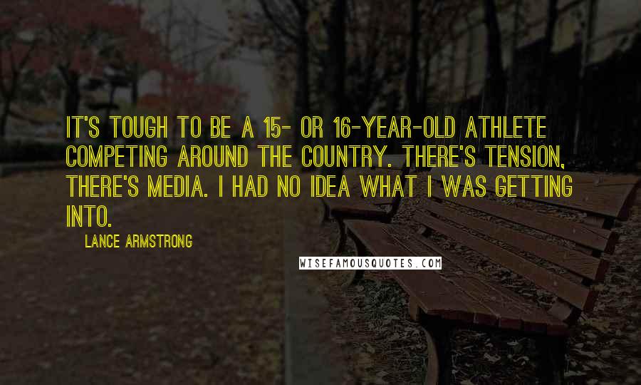 Lance Armstrong Quotes: It's tough to be a 15- or 16-year-old athlete competing around the country. There's tension, there's media. I had no idea what I was getting into.