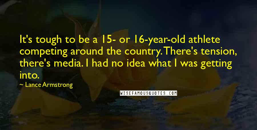 Lance Armstrong Quotes: It's tough to be a 15- or 16-year-old athlete competing around the country. There's tension, there's media. I had no idea what I was getting into.