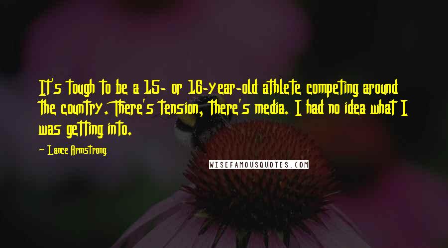 Lance Armstrong Quotes: It's tough to be a 15- or 16-year-old athlete competing around the country. There's tension, there's media. I had no idea what I was getting into.