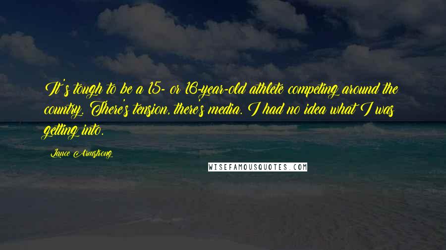 Lance Armstrong Quotes: It's tough to be a 15- or 16-year-old athlete competing around the country. There's tension, there's media. I had no idea what I was getting into.