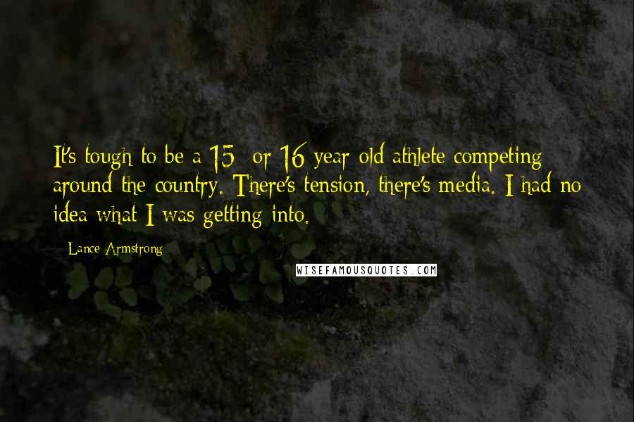 Lance Armstrong Quotes: It's tough to be a 15- or 16-year-old athlete competing around the country. There's tension, there's media. I had no idea what I was getting into.