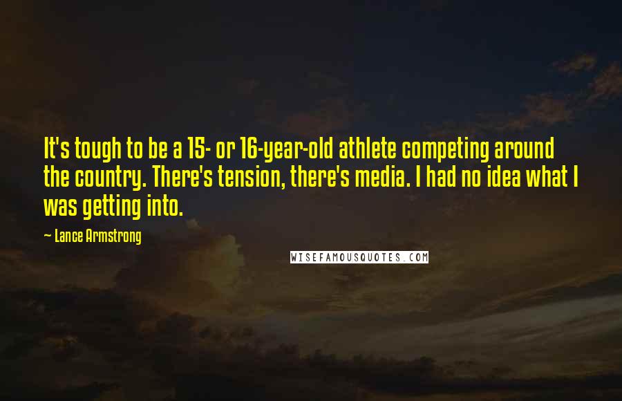 Lance Armstrong Quotes: It's tough to be a 15- or 16-year-old athlete competing around the country. There's tension, there's media. I had no idea what I was getting into.