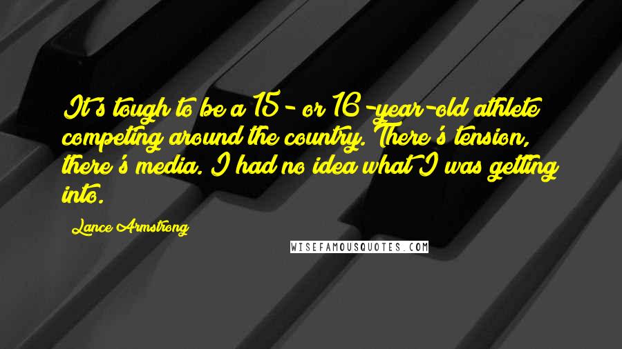 Lance Armstrong Quotes: It's tough to be a 15- or 16-year-old athlete competing around the country. There's tension, there's media. I had no idea what I was getting into.