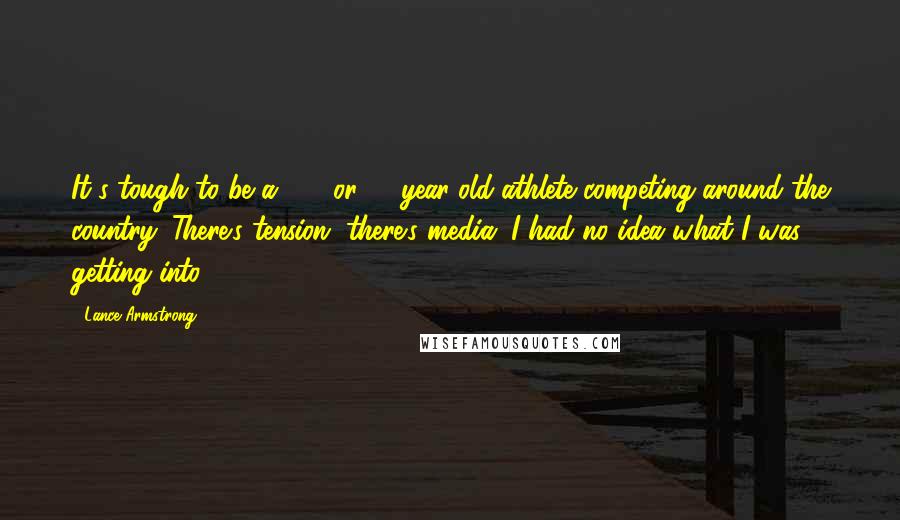 Lance Armstrong Quotes: It's tough to be a 15- or 16-year-old athlete competing around the country. There's tension, there's media. I had no idea what I was getting into.