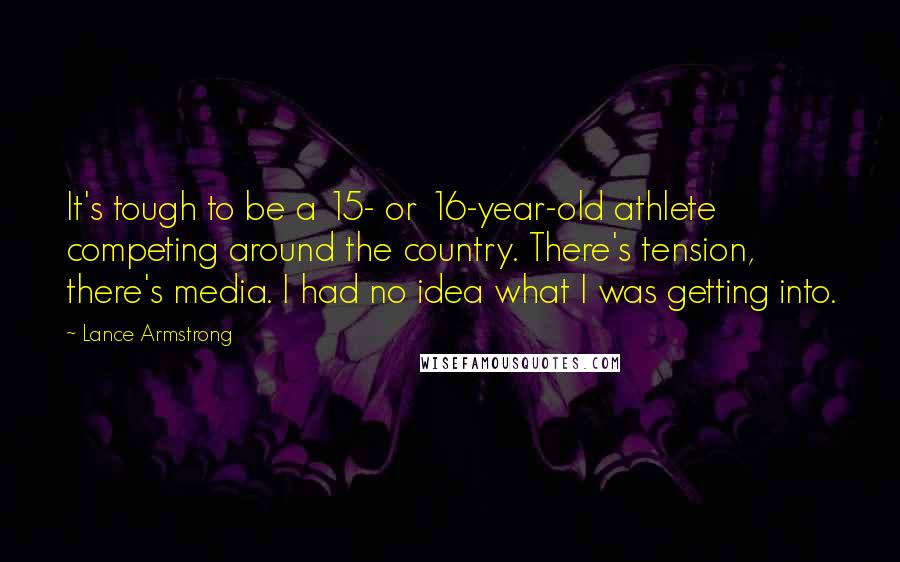 Lance Armstrong Quotes: It's tough to be a 15- or 16-year-old athlete competing around the country. There's tension, there's media. I had no idea what I was getting into.