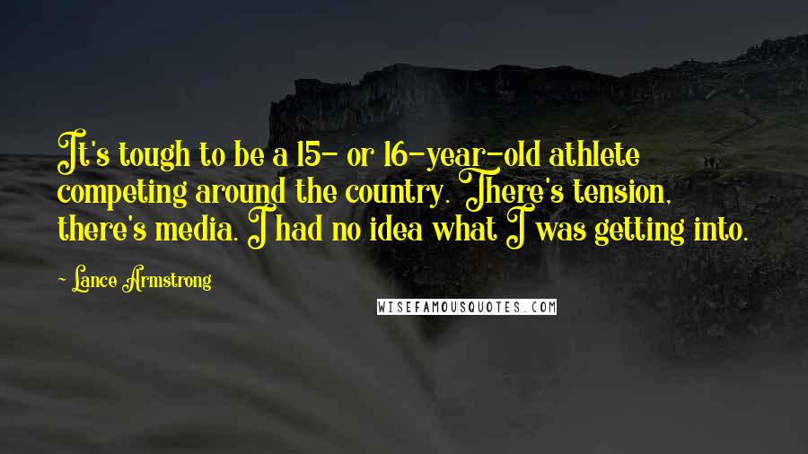 Lance Armstrong Quotes: It's tough to be a 15- or 16-year-old athlete competing around the country. There's tension, there's media. I had no idea what I was getting into.