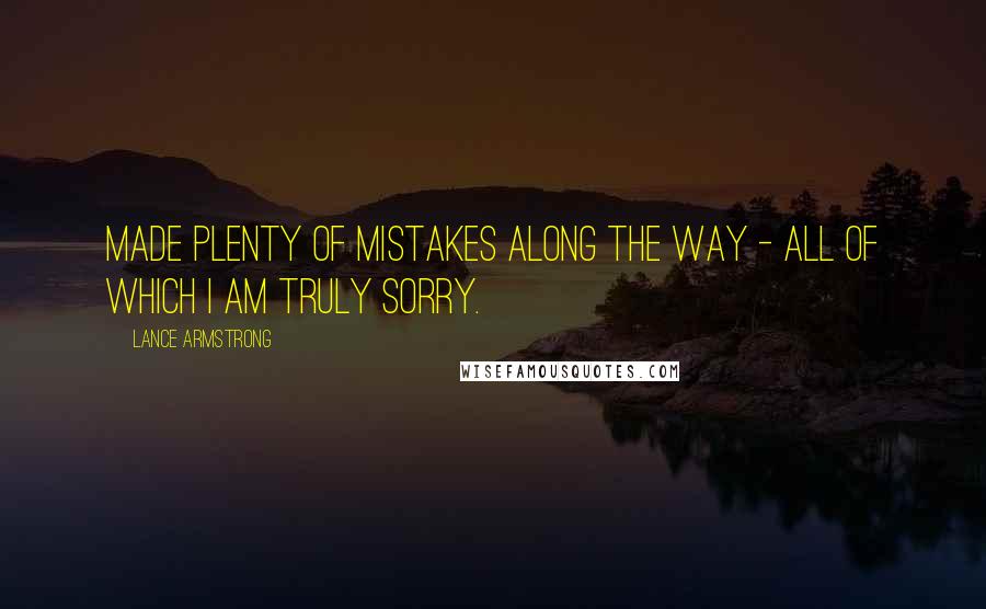 Lance Armstrong Quotes: Made plenty of mistakes along the way - all of which I am truly sorry.