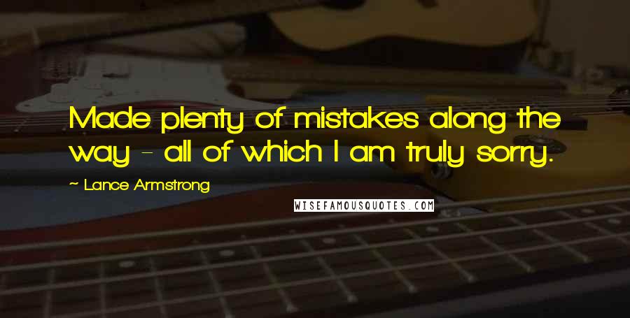 Lance Armstrong Quotes: Made plenty of mistakes along the way - all of which I am truly sorry.