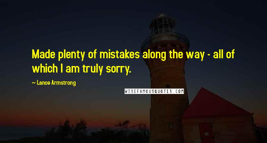 Lance Armstrong Quotes: Made plenty of mistakes along the way - all of which I am truly sorry.