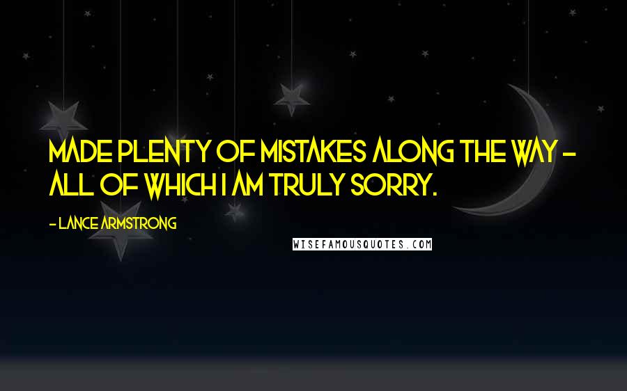 Lance Armstrong Quotes: Made plenty of mistakes along the way - all of which I am truly sorry.