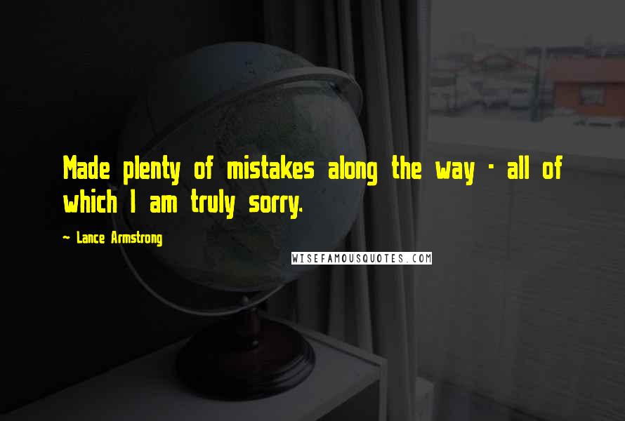 Lance Armstrong Quotes: Made plenty of mistakes along the way - all of which I am truly sorry.