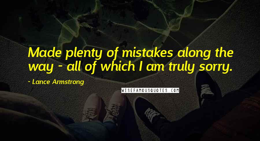 Lance Armstrong Quotes: Made plenty of mistakes along the way - all of which I am truly sorry.