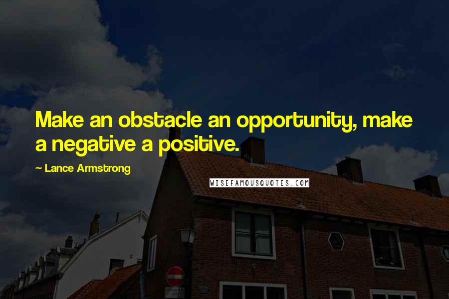 Lance Armstrong Quotes: Make an obstacle an opportunity, make a negative a positive.