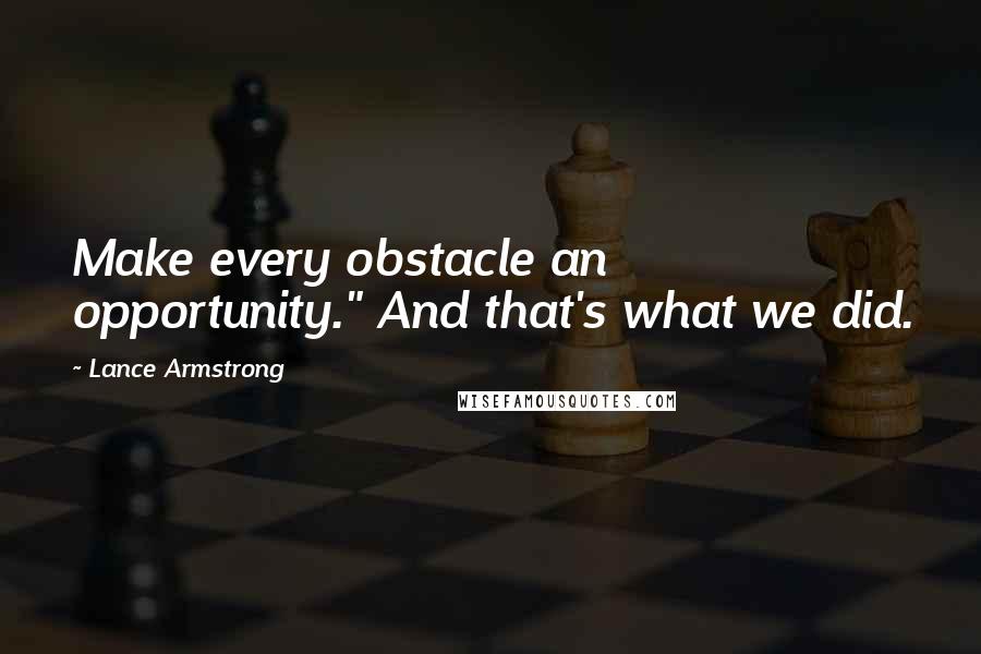 Lance Armstrong Quotes: Make every obstacle an opportunity." And that's what we did.