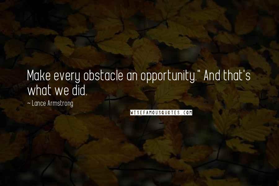 Lance Armstrong Quotes: Make every obstacle an opportunity." And that's what we did.