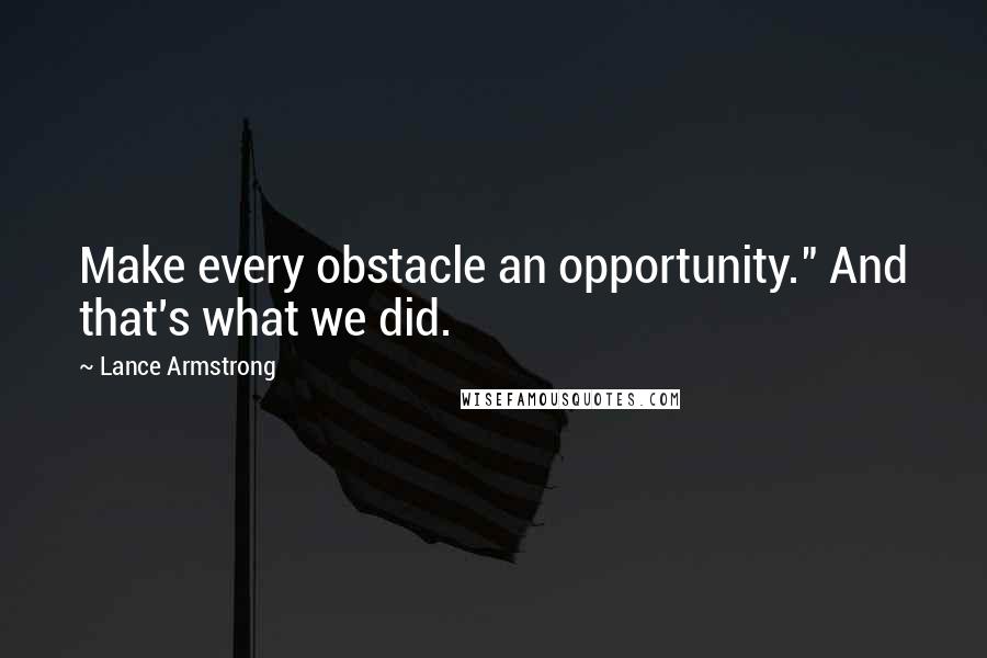 Lance Armstrong Quotes: Make every obstacle an opportunity." And that's what we did.