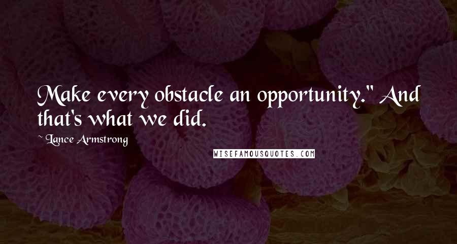 Lance Armstrong Quotes: Make every obstacle an opportunity." And that's what we did.