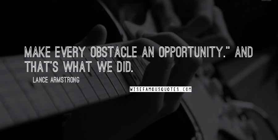 Lance Armstrong Quotes: Make every obstacle an opportunity." And that's what we did.