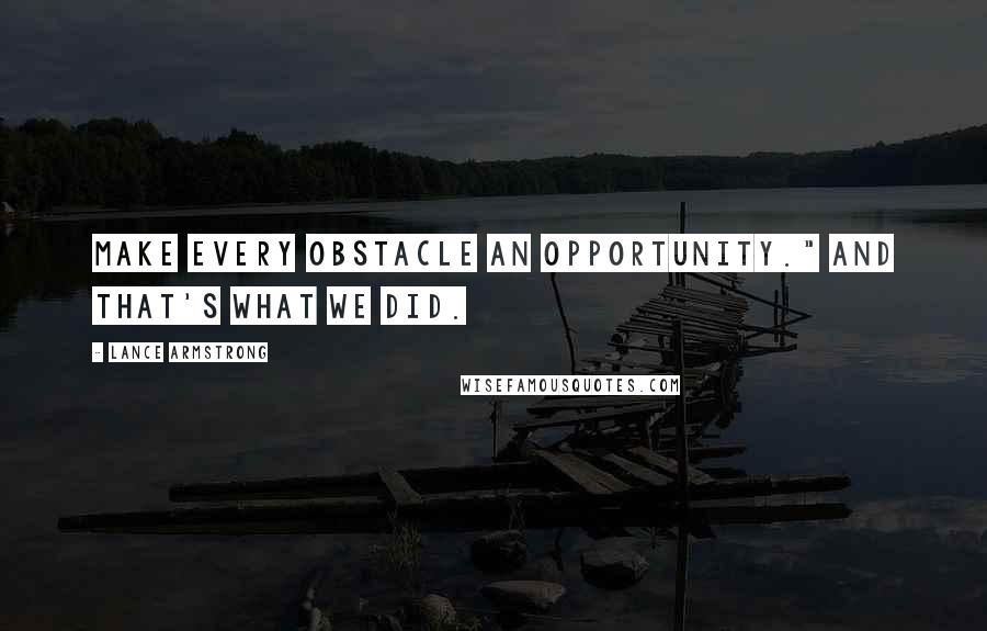 Lance Armstrong Quotes: Make every obstacle an opportunity." And that's what we did.