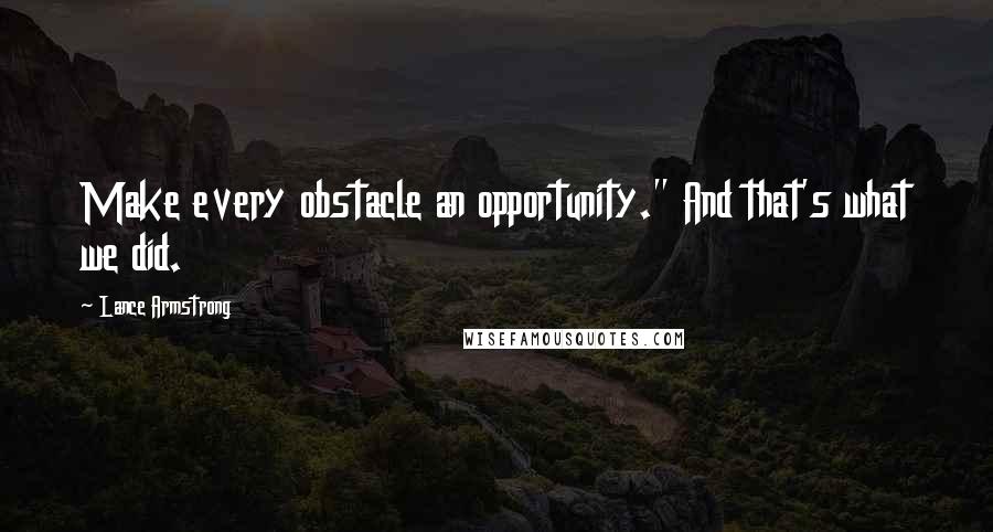 Lance Armstrong Quotes: Make every obstacle an opportunity." And that's what we did.