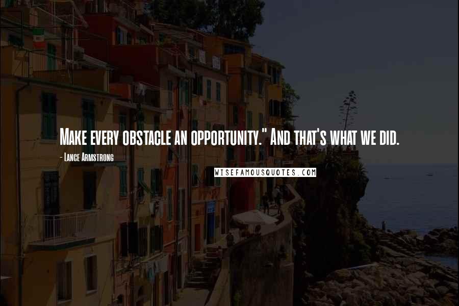 Lance Armstrong Quotes: Make every obstacle an opportunity." And that's what we did.