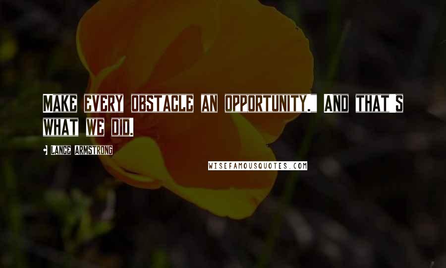 Lance Armstrong Quotes: Make every obstacle an opportunity." And that's what we did.