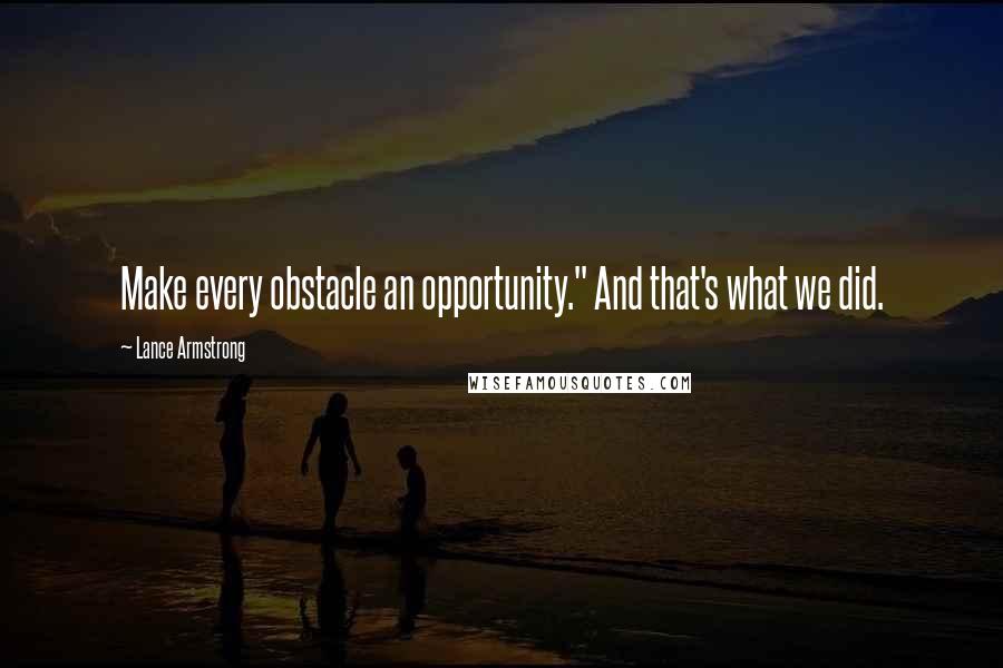 Lance Armstrong Quotes: Make every obstacle an opportunity." And that's what we did.