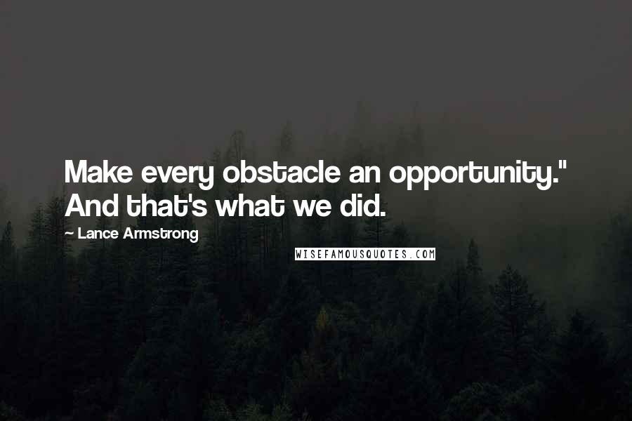 Lance Armstrong Quotes: Make every obstacle an opportunity." And that's what we did.