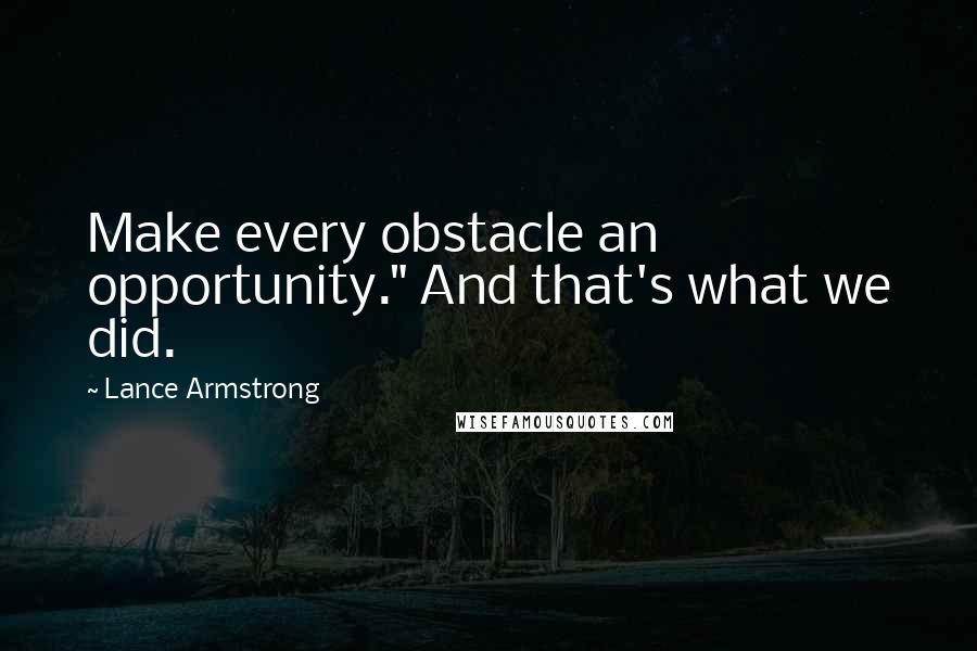 Lance Armstrong Quotes: Make every obstacle an opportunity." And that's what we did.