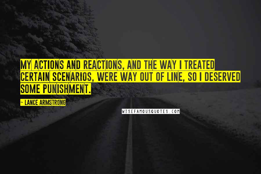 Lance Armstrong Quotes: My actions and reactions, and the way I treated certain scenarios, were way out of line, so I deserved some punishment.