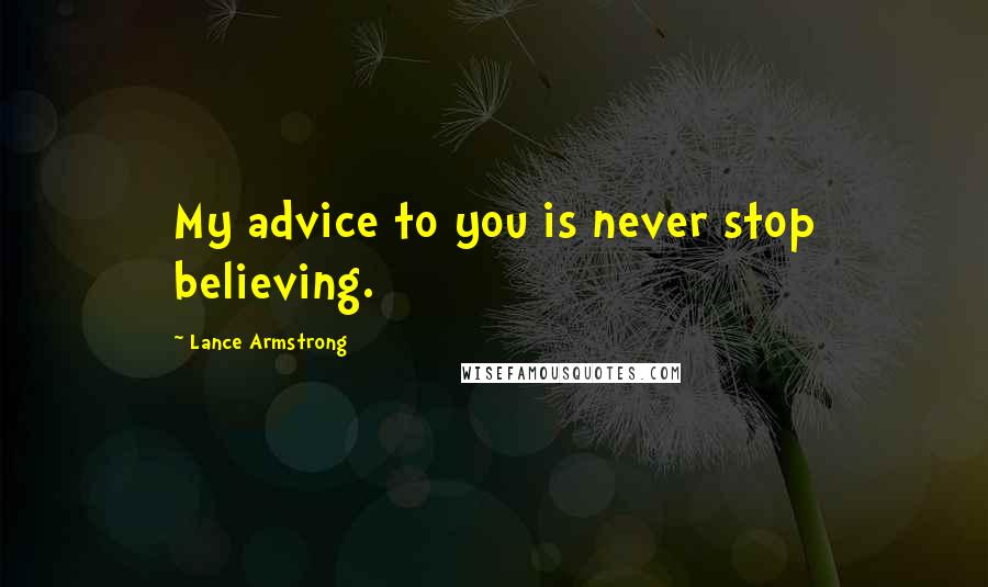 Lance Armstrong Quotes: My advice to you is never stop believing.