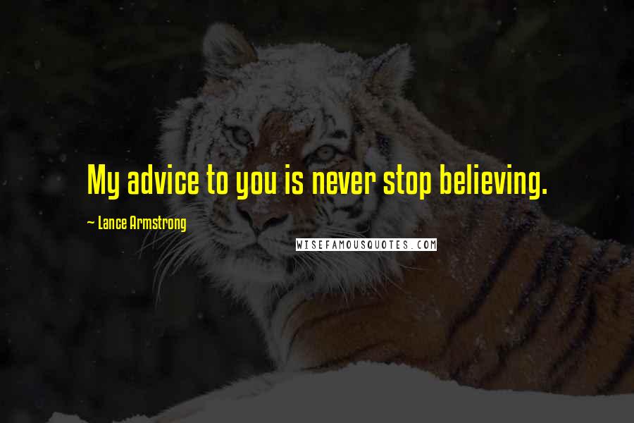 Lance Armstrong Quotes: My advice to you is never stop believing.