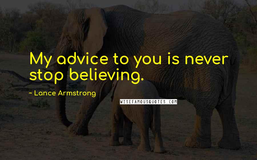 Lance Armstrong Quotes: My advice to you is never stop believing.