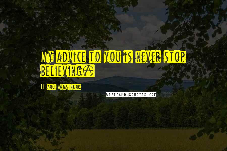 Lance Armstrong Quotes: My advice to you is never stop believing.