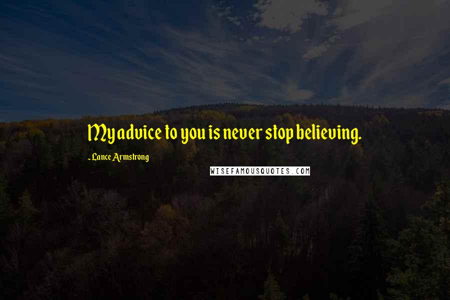 Lance Armstrong Quotes: My advice to you is never stop believing.