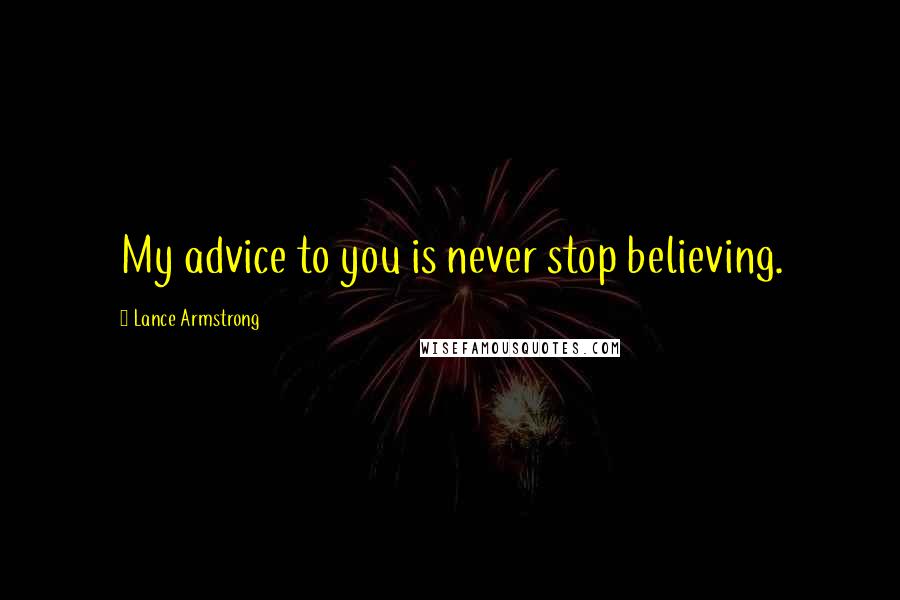 Lance Armstrong Quotes: My advice to you is never stop believing.