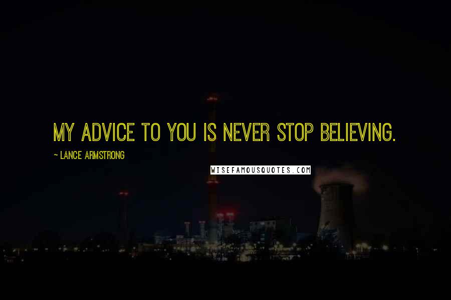 Lance Armstrong Quotes: My advice to you is never stop believing.