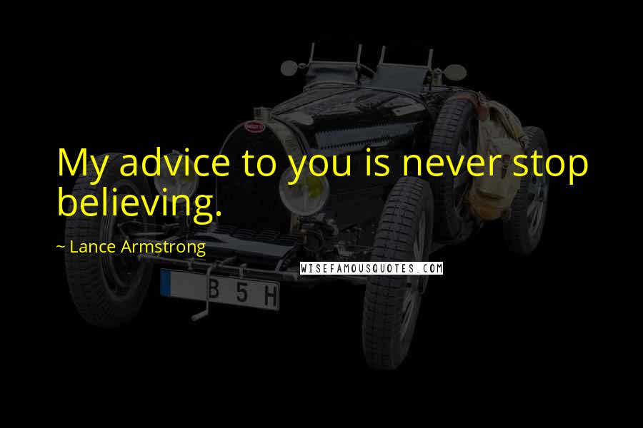 Lance Armstrong Quotes: My advice to you is never stop believing.