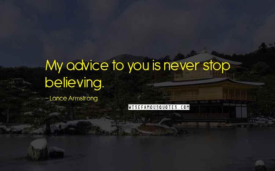 Lance Armstrong Quotes: My advice to you is never stop believing.